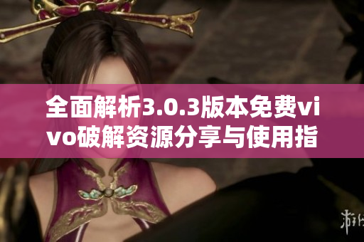 全面解析3.0.3版本免费vivo破解资源分享与使用指南