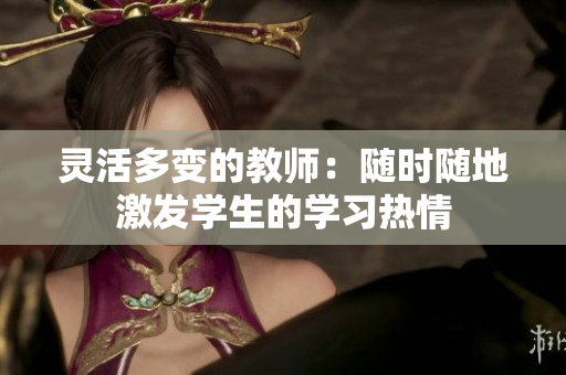 灵活多变的教师：随时随地激发学生的学习热情