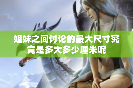 姐妹之间讨论的最大尺寸究竟是多大多少厘米呢