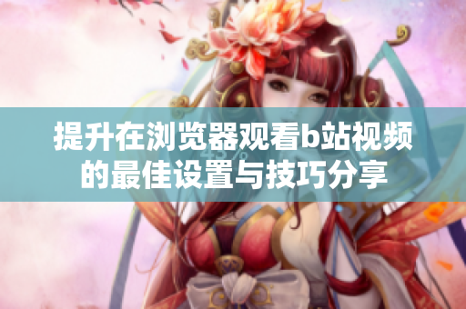 提升在浏览器观看b站视频的最佳设置与技巧分享
