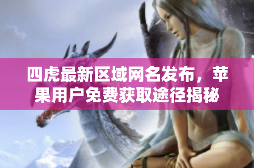 四虎最新区域网名发布，苹果用户免费获取途径揭秘