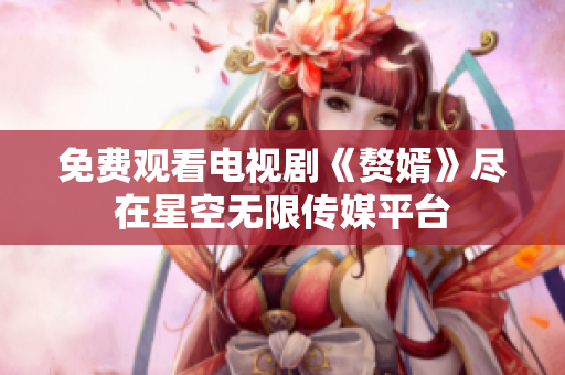 免费观看电视剧《赘婿》尽在星空无限传媒平台