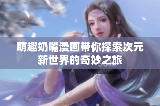 萌趣奶嘴漫画带你探索次元新世界的奇妙之旅