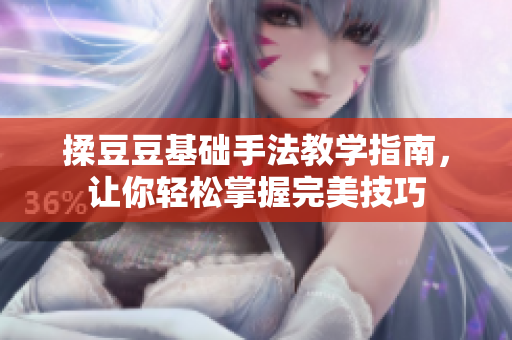 揉豆豆基础手法教学指南，让你轻松掌握完美技巧