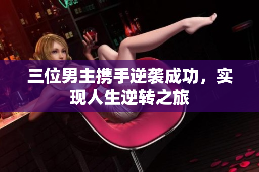 三位男主携手逆袭成功，实现人生逆转之旅