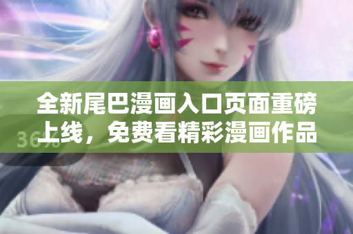 全新尾巴漫画入口页面重磅上线，免费看精彩漫画作品！