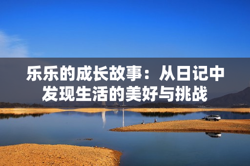 乐乐的成长故事：从日记中发现生活的美好与挑战