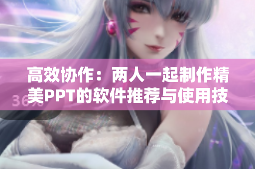 高效协作：两人一起制作精美PPT的软件推荐与使用技巧