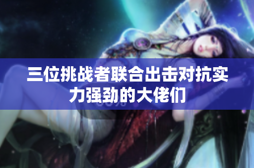 三位挑战者联合出击对抗实力强劲的大佬们