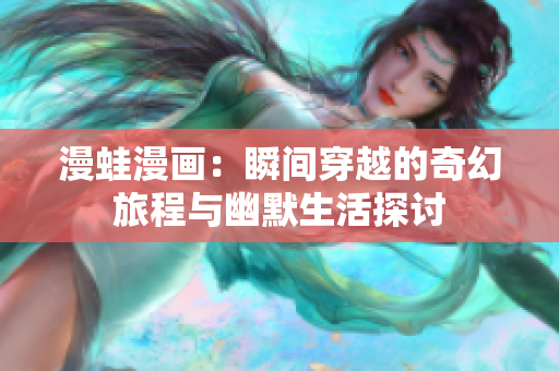 漫蛙漫画：瞬间穿越的奇幻旅程与幽默生活探讨