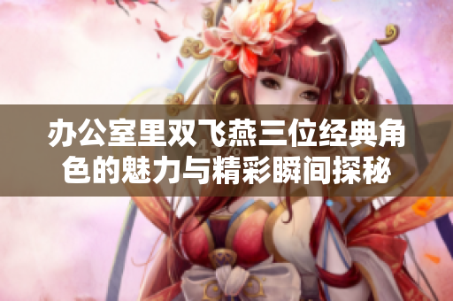 办公室里双飞燕三位经典角色的魅力与精彩瞬间探秘