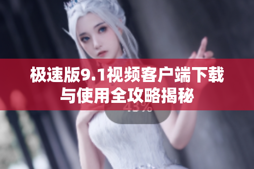 极速版9.1视频客户端下载与使用全攻略揭秘
