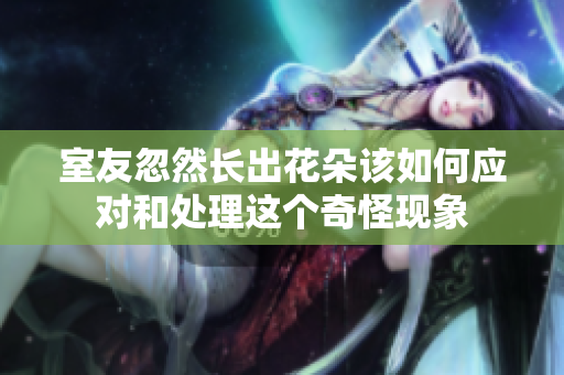 室友忽然长出花朵该如何应对和处理这个奇怪现象