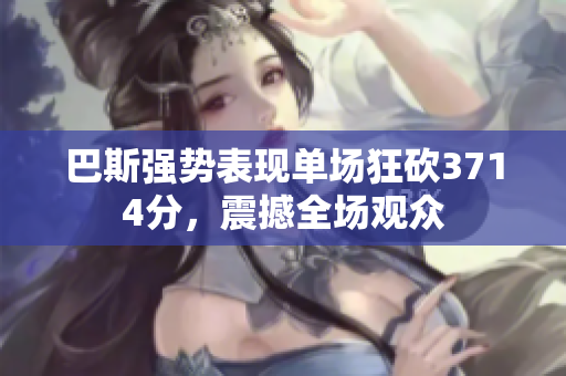 巴斯强势表现单场狂砍3714分，震撼全场观众