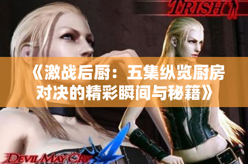 《激战后厨：五集纵览厨房对决的精彩瞬间与秘籍》
