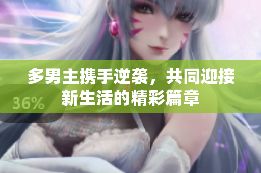 多男主携手逆袭，共同迎接新生活的精彩篇章