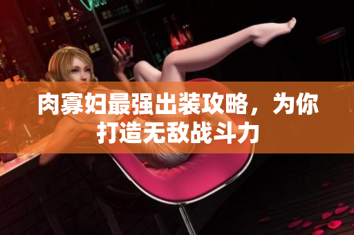 肉寡妇最强出装攻略，为你打造无敌战斗力
