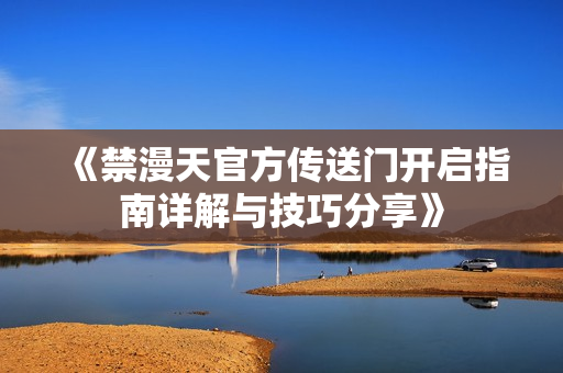 《禁漫天官方传送门开启指南详解与技巧分享》