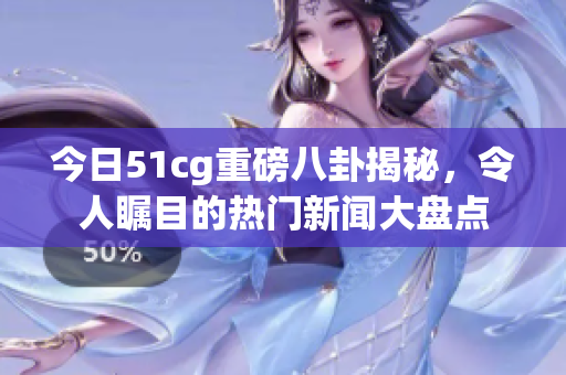 今日51cg重磅八卦揭秘，令人瞩目的热门新闻大盘点