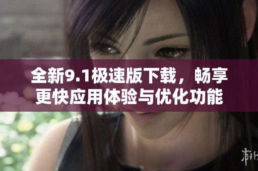 全新9.1极速版下载，畅享更快应用体验与优化功能