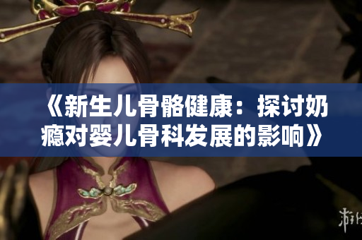 《新生儿骨骼健康：探讨奶瘾对婴儿骨科发展的影响》