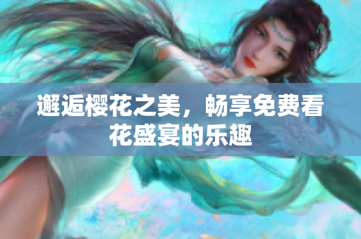 邂逅樱花之美，畅享免费看花盛宴的乐趣