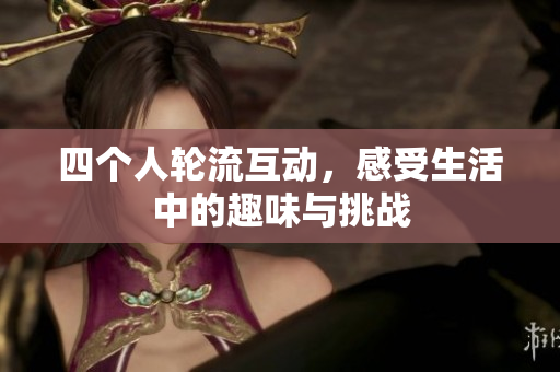 四个人轮流互动，感受生活中的趣味与挑战