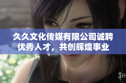 久久文化传媒有限公司诚聘优秀人才，共创辉煌事业