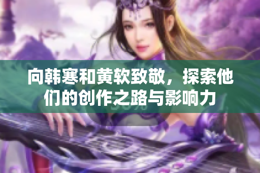 向韩寒和黄软致敬，探索他们的创作之路与影响力
