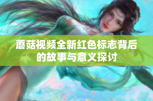 蘑菇视频全新红色标志背后的故事与意义探讨