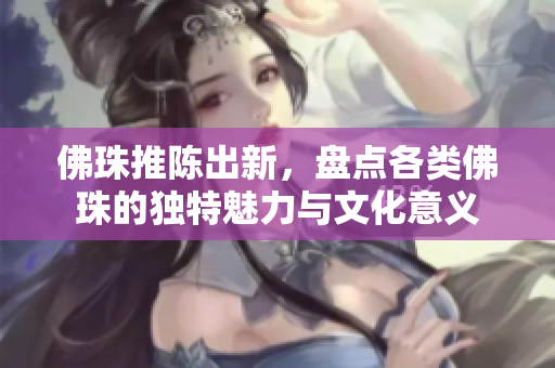 佛珠推陈出新，盘点各类佛珠的独特魅力与文化意义