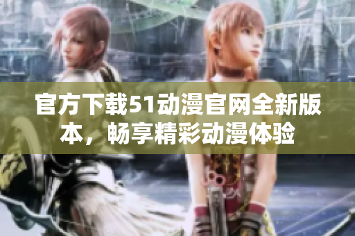 官方下载51动漫官网全新版本，畅享精彩动漫体验