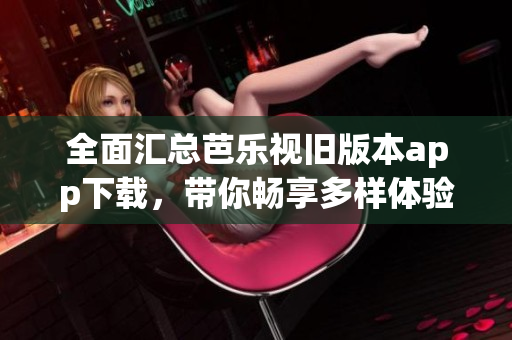 全面汇总芭乐视旧版本app下载，带你畅享多样体验