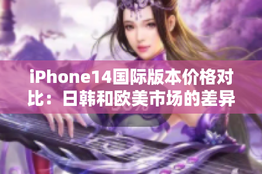 iPhone14国际版本价格对比：日韩和欧美市场的差异分析