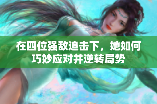 在四位强敌追击下，她如何巧妙应对并逆转局势