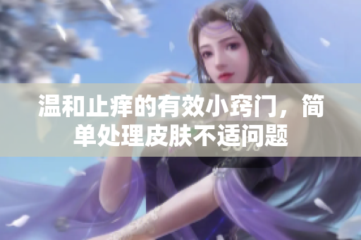 温和止痒的有效小窍门，简单处理皮肤不适问题