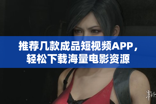 推荐几款成品短视频APP，轻松下载海量电影资源