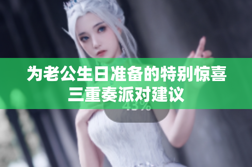 为老公生日准备的特别惊喜三重奏派对建议