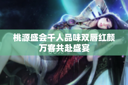 桃源盛会千人品味双唇红颜万客共赴盛宴