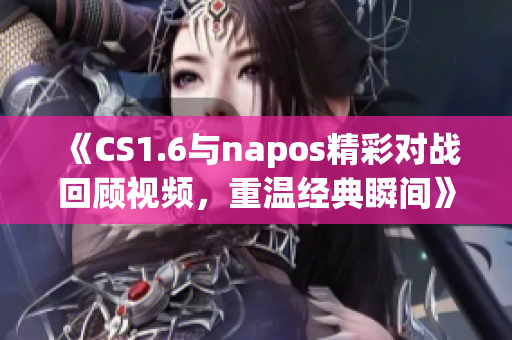 《CS1.6与napos精彩对战回顾视频，重温经典瞬间》
