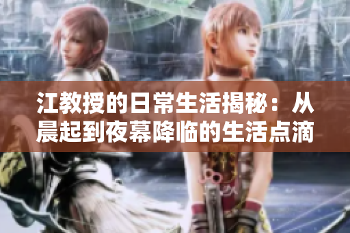 江教授的日常生活揭秘：从晨起到夜幕降临的生活点滴