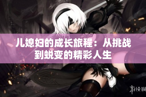 儿媳妇的成长旅程：从挑战到蜕变的精彩人生