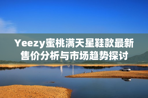 Yeezy蜜桃满天星鞋款最新售价分析与市场趋势探讨