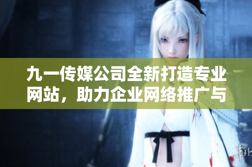 九一传媒公司全新打造专业网站，助力企业网络推广与发展