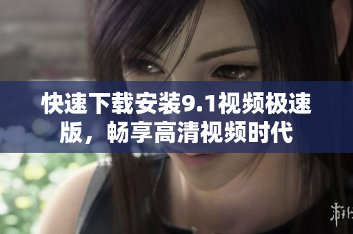 快速下载安装9.1视频极速版，畅享高清视频时代