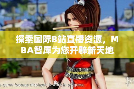 探索国际B站直播资源，MBA智库为您开辟新天地