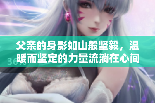 父亲的身影如山般坚毅，温暖而坚定的力量流淌在心间