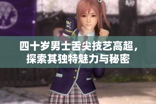 四十岁男士舌尖技艺高超，探索其独特魅力与秘密