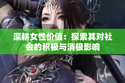 深耕女性价值：探索其对社会的积极与消极影响