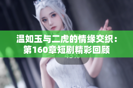 温如玉与二虎的情缘交织：第160章短剧精彩回顾